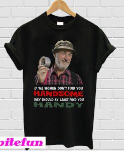 If the women don’t find you Handsome they should at least find you Handy T-shirt