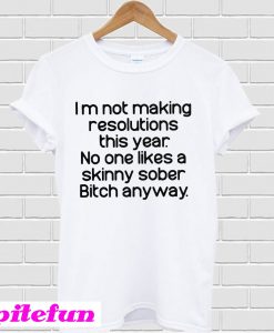 I'm Not Making Resolutions This Year No One Likes A Skinny Sober Bitch Anyway T-Shirt