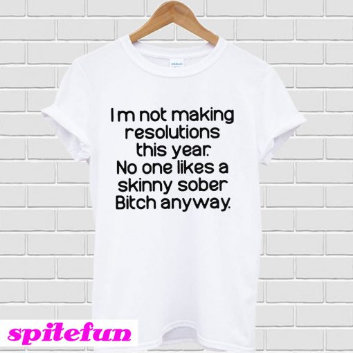 I'm Not Making Resolutions This Year No One Likes A Skinny Sober Bitch Anyway T-Shirt