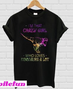 Im That Crazy Girl Who Loves Dinosaurs A Lot T-shirt