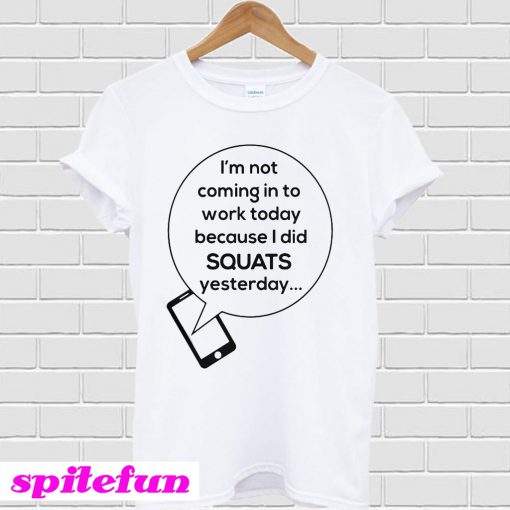 I’m not coming in to work today because I did Squats yesterday T-shirt