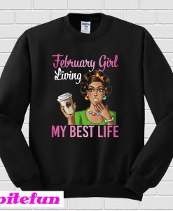 February Girl Living My Best Life Coffee Drinking Shirt Sweatshirt