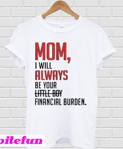 Mom I will always be your little girl financial burden T-shirt