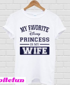 My favorite Disney princess is my wife T-shirt