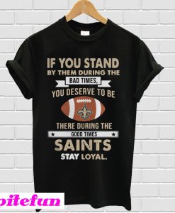 New Orleans Saints If you stand by them during the bad times T-shirt