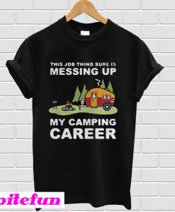 This job thing sure is messing up my camping career T-shirt