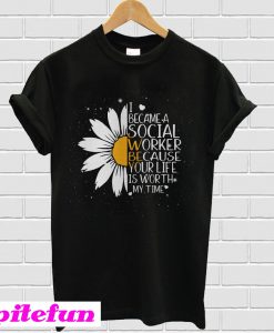 Sunflower I became a social worker because your life is worth my time T-shirt