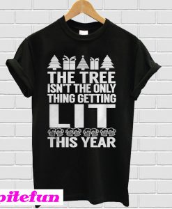 The Tree Isn't The Only Thing Getting Lit This Year T-Shirt