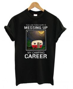 This job thing sure is messing up my camping career T-shirt