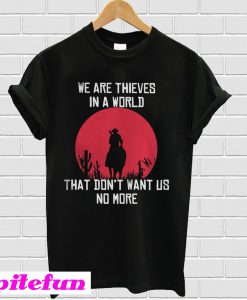 We Are Thieves In A World That Don't Want Us No More T-shirt