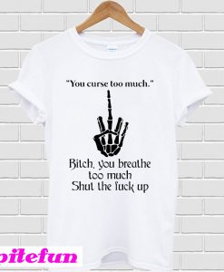 You curse too much bitch you breathe too much shut the fuck up T-shirt
