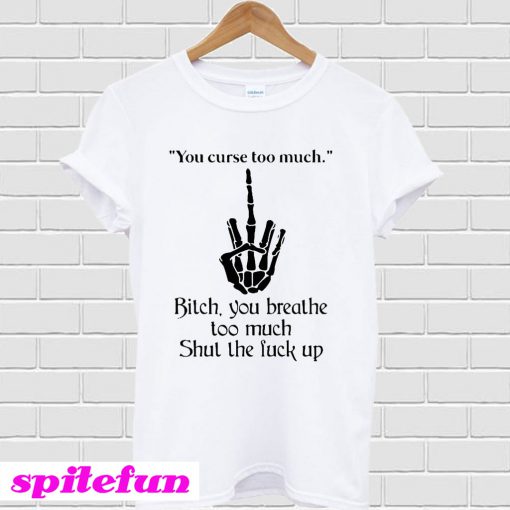 You curse too much bitch you breathe too much shut the fuck up T-shirt