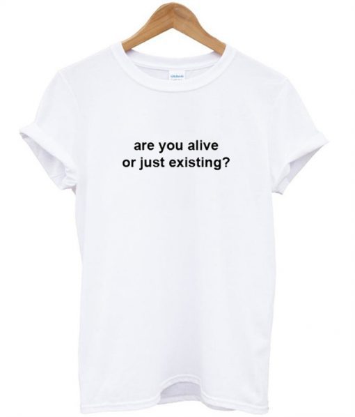 Are you alive or just existing T-shirt