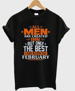 All Men Are Created Equal Only The Best Are Born In February T-shirt