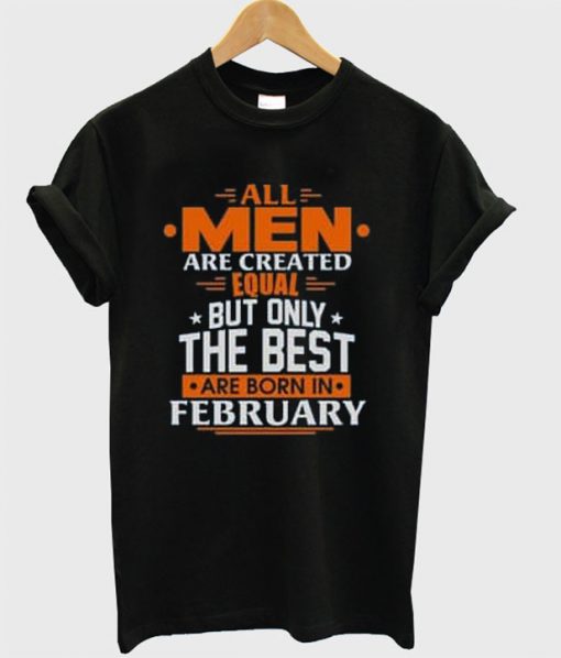 All Men Are Created Equal Only The Best Are Born In February T-shirt