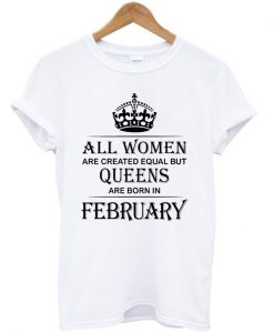 All Women Are Created Equal But Queens Are Born In February T-Shirt