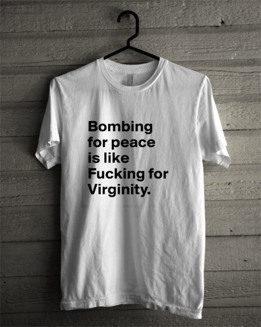 Bombing For peace is like fucking for virginity T-shirt