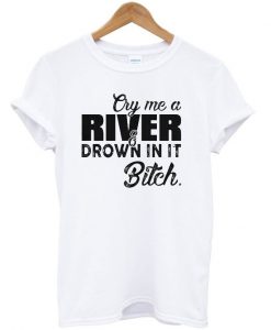 Cry me a river drown in it bitch T-shirt