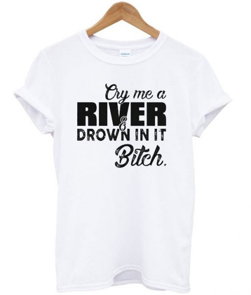 Cry me a river drown in it bitch T-shirt