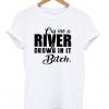 Cry me a river and drown in it bitch T-shirt