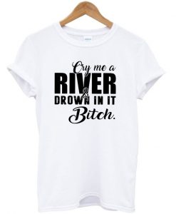 Cry me a river and drown in it bitch T-shirt