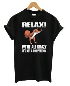 Funny squirrel Relax We’re All Crazy It’s Not A Competition T shirt