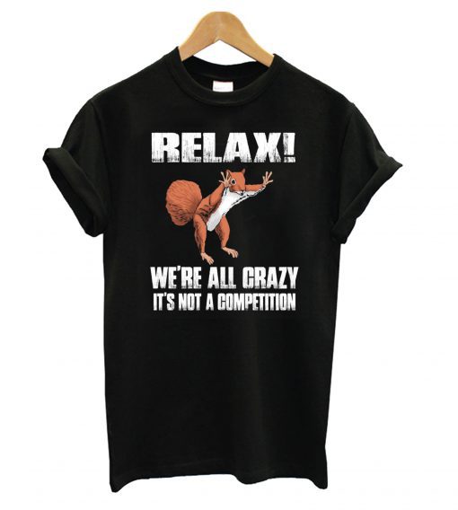 Funny squirrel Relax We’re All Crazy It’s Not A Competition T shirt