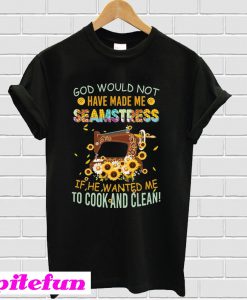 God Would Not Have Made Me A Seamstress If He Wanted Me To Cook And Clean T-shirt