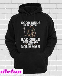 Good Girls Go To Heaven Bad Girls Go To Atlantis With Aquaman Hoodie