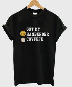 Got my hamberder covfefe T-shirt