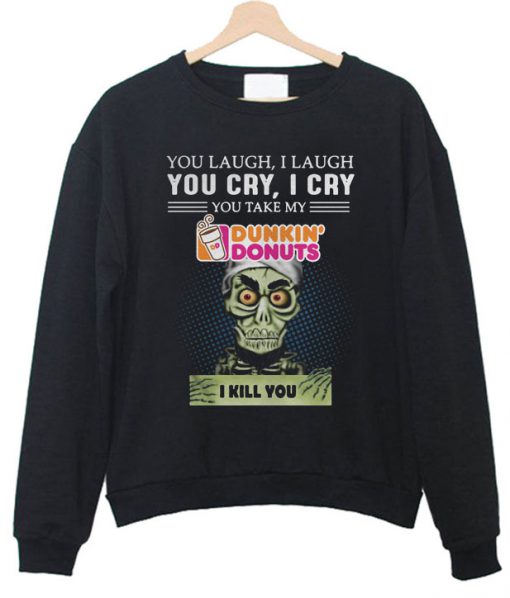 You laugh I laugh you cry I cry you take my Dunkin’ Donuts I kill you Sweatshirt