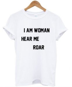 I Am Woman Hear Me Roar T Shirt