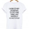 I asked my husband to do one thing and suddenly he has to poop T-shirt