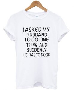 I asked my husband to do one thing and suddenly he has to poop T-shirt