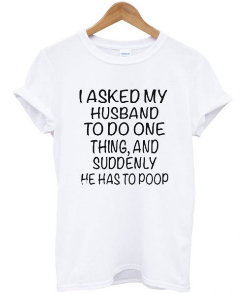 I asked my husband to do one thing and suddenly he has to poop T-shirt