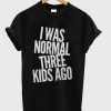 I was normal three kids ago T Shirt