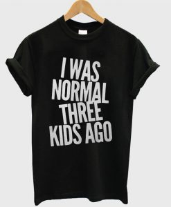 I was normal three kids ago T Shirt