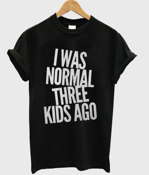 I was normal three kids ago T Shirt