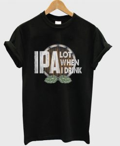 IPA Lot When I Drink T-shirt