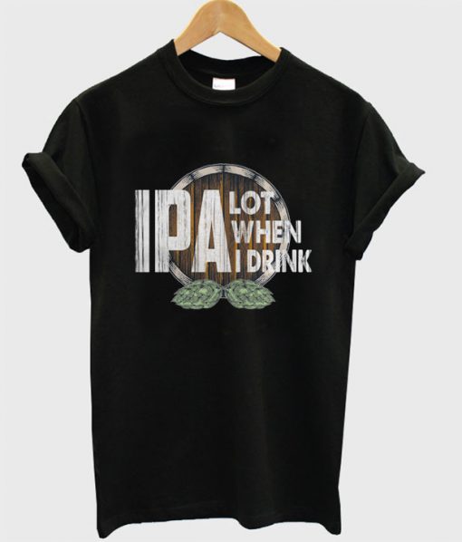 IPA Lot When I Drink T-shirt