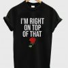 I'm Right On Top Of That Rose T-shirt
