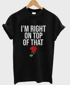 I'm Right On Top Of That Rose T-shirt