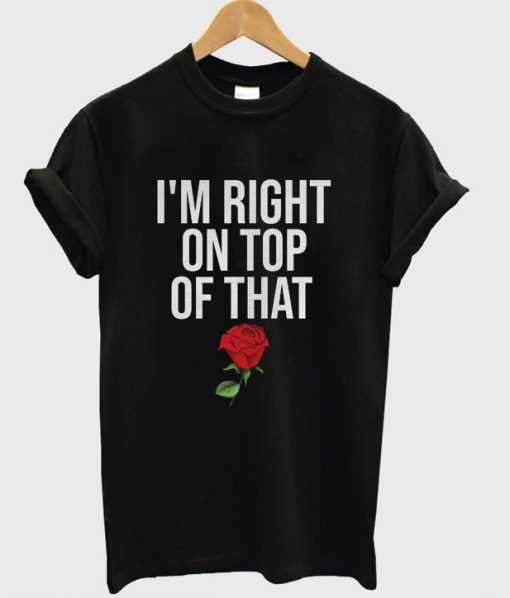 I'm Right On Top Of That Rose T-shirt