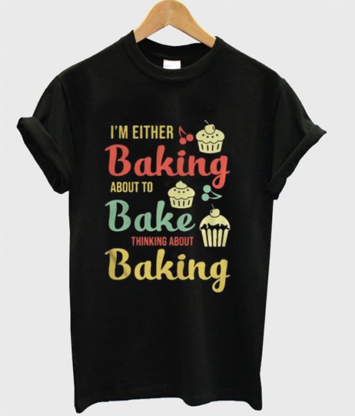 I’m either baking about to bake thinking about baking T-shirt