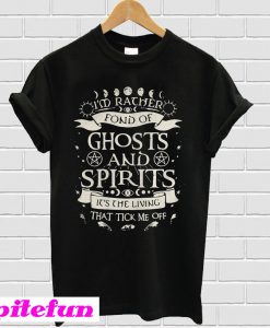 I’m rather fond of ghosts and spirits it’s the living that tick me off T-shirt