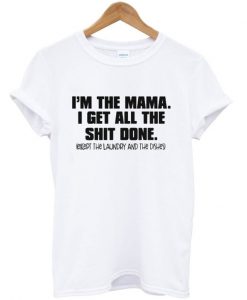 I’m the mama i get all the shit done except the laundry and the dishes T-shirt