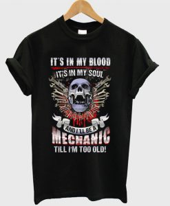 It’s In My Blood It’s In My Soul And I’ll Be A Mechanic Till I’m Too Old T-shirt