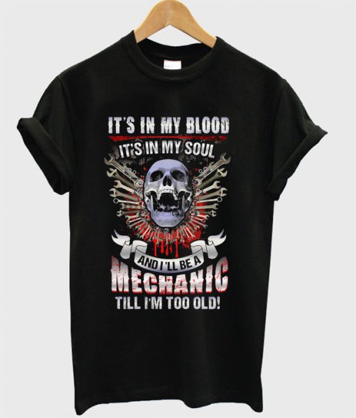 It’s In My Blood It’s In My Soul And I’ll Be A Mechanic Till I’m Too Old T-shirt