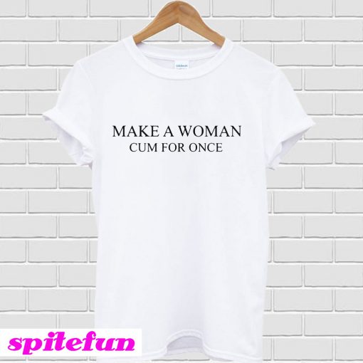 Make a woman cum for once T-shirt