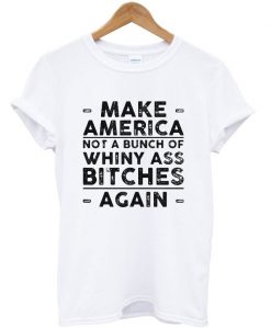 Make america not a bunch of whiny ass bitches again T-shirt